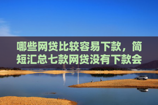 哪些网贷比较容易下款，简短汇总七款网贷没有下款会上征信吗