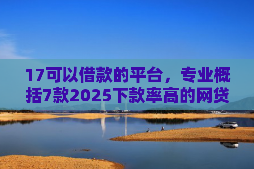 17可以借款的平台，专业概括7款2025下款率高的网贷口子