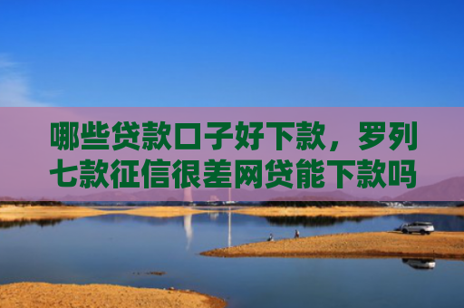 哪些贷款口子好下款，罗列七款征信很差网贷能下款吗