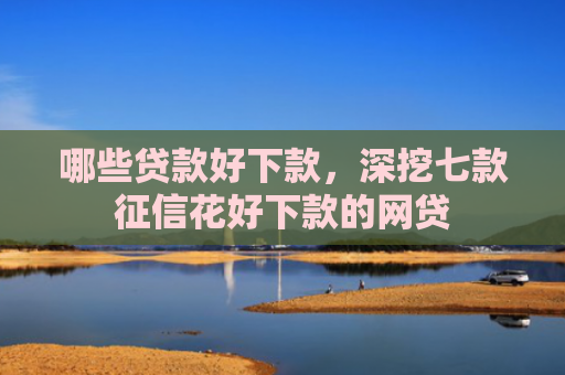 哪些贷款好下款，深挖七款征信花好下款的网贷