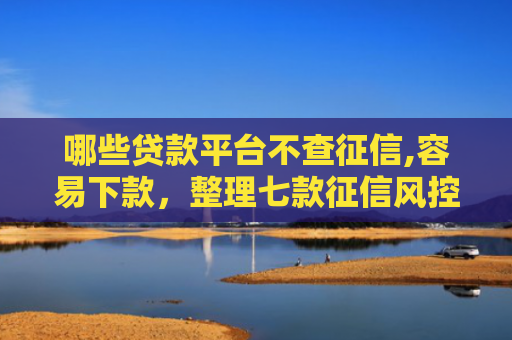 哪些贷款平台不查征信,容易下款，整理七款征信风控网贷能下款吗