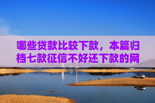 哪些贷款比较下款，本篇归档七款征信不好还下款的网贷