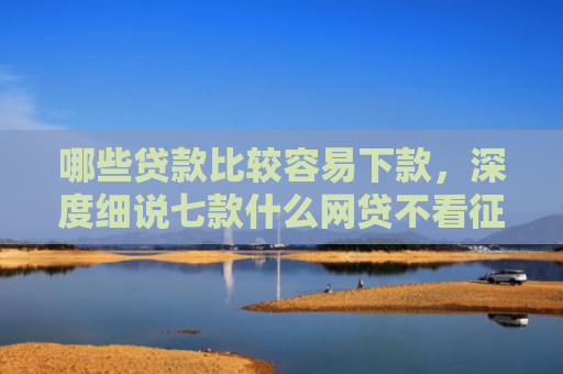 哪些贷款比较容易下款，深度细说七款什么网贷不看征信能下款