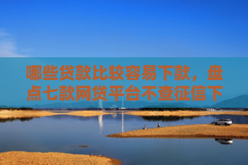 哪些贷款比较容易下款，盘点七款网贷平台不查征信下款快