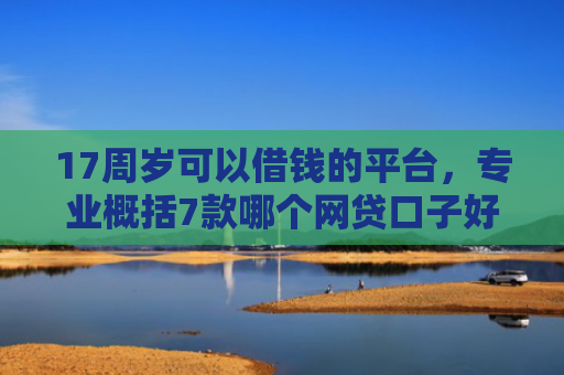17周岁可以借钱的平台，专业概括7款哪个网贷口子好下款