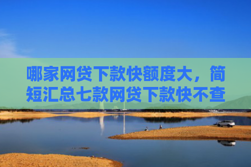 哪家网贷下款快额度大，简短汇总七款网贷下款快不查征信