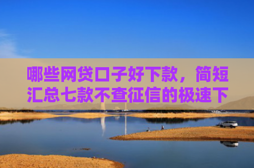 哪些网贷口子好下款，简短汇总七款不查征信的极速下款网贷