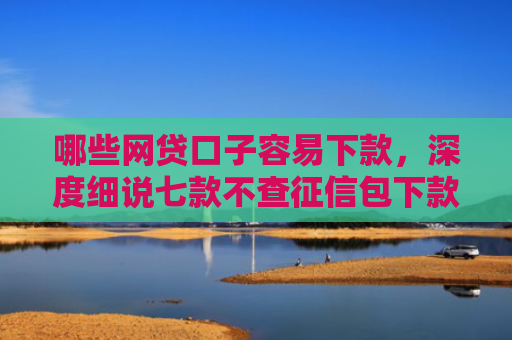 哪些网贷口子容易下款，深度细说七款不查征信包下款的网贷