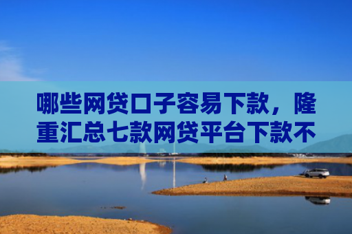 哪些网贷口子容易下款，隆重汇总七款网贷平台下款不看征信