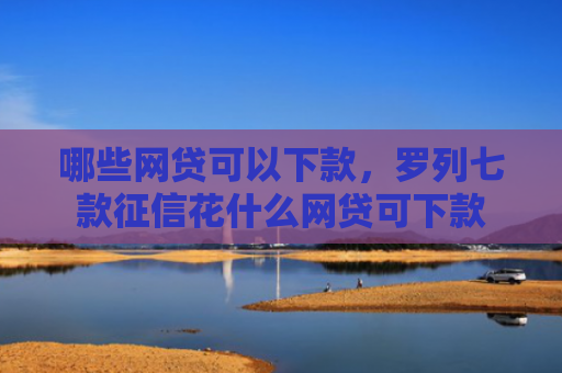 哪些网贷可以下款，罗列七款征信花什么网贷可下款