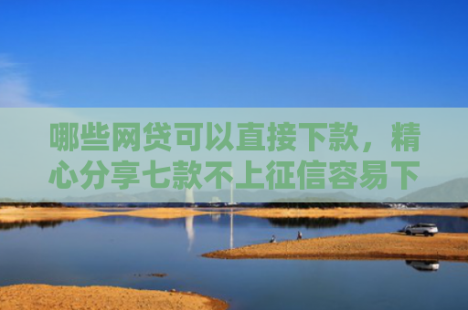 哪些网贷可以直接下款，精心分享七款不上征信容易下款网贷