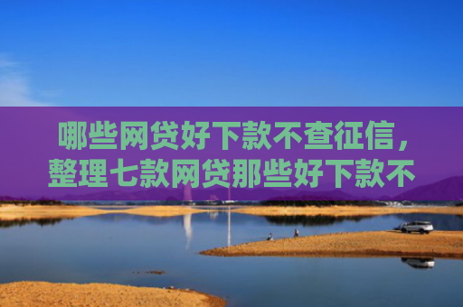 哪些网贷好下款不查征信，整理七款网贷那些好下款不看征信