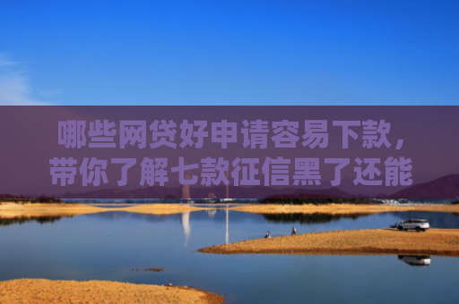 哪些网贷好申请容易下款，带你了解七款征信黑了还能下款的网贷