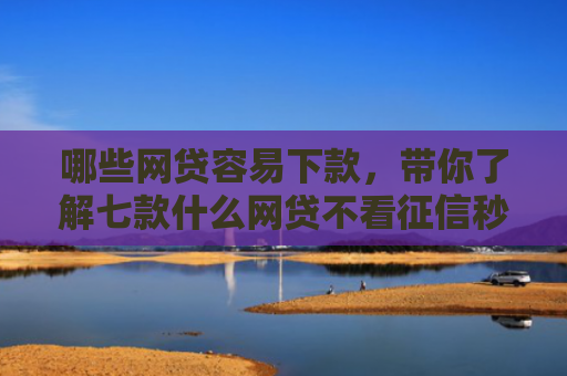 哪些网贷容易下款，带你了解七款什么网贷不看征信秒下款