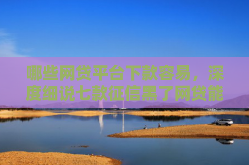 哪些网贷平台下款容易，深度细说七款征信黑了网贷能下款吗