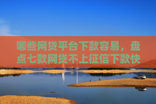 哪些网贷平台下款容易，盘点七款网贷不上征信下款快