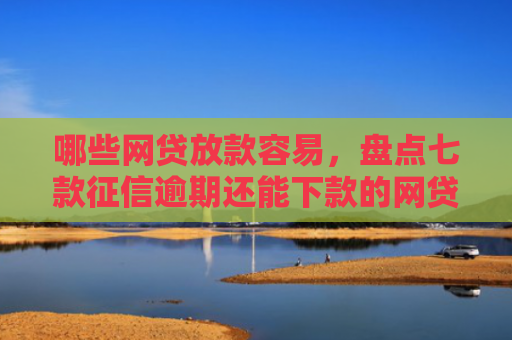 哪些网贷放款容易，盘点七款征信逾期还能下款的网贷