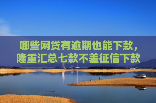 哪些网贷有逾期也能下款，隆重汇总七款不差征信下款快的网贷