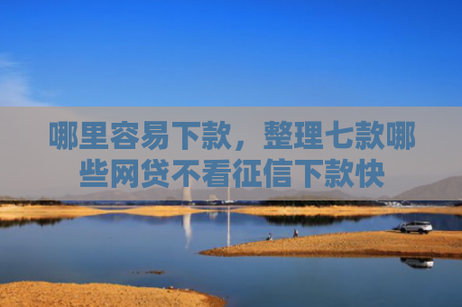 哪里容易下款，整理七款哪些网贷不看征信下款快