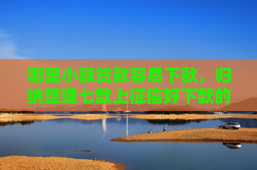 哪里小额贷款容易下款，归纳整理七款上征信好下款的网贷