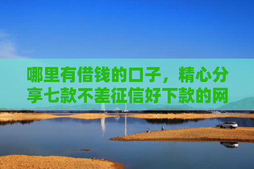 哪里有借钱的口子，精心分享七款不差征信好下款的网贷