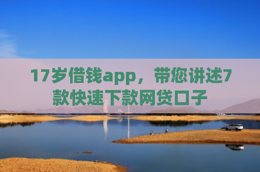 17岁借钱app，带您讲述7款快速下款网贷口子