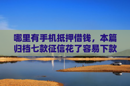 哪里有手机抵押借钱，本篇归档七款征信花了容易下款的网贷
