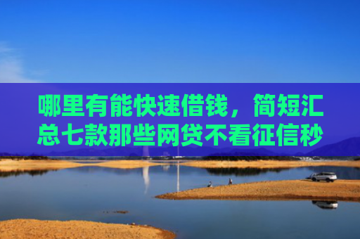 哪里有能快速借钱，简短汇总七款那些网贷不看征信秒下款