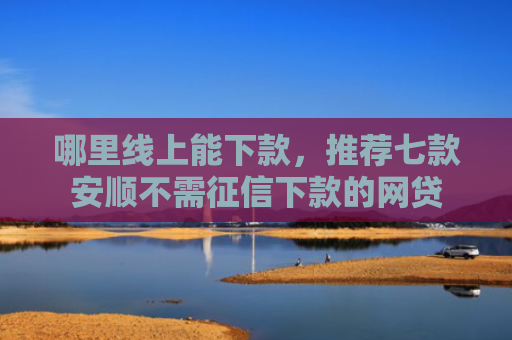 哪里线上能下款，推荐七款安顺不需征信下款的网贷