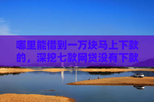 哪里能借到一万块马上下款的，深挖七款网贷没有下款就上征信吗