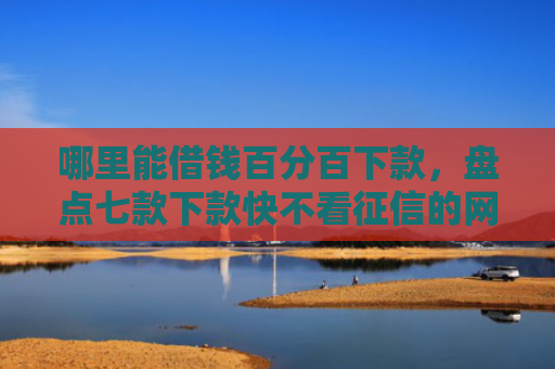 哪里能借钱百分百下款，盘点七款下款快不看征信的网贷
