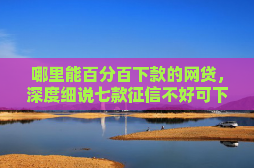 哪里能百分百下款的网贷，深度细说七款征信不好可下款的网贷