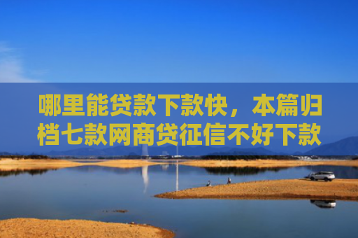 哪里能贷款下款快，本篇归档七款网商贷征信不好下款吗