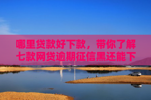 哪里贷款好下款，带你了解七款网贷逾期征信黑还能下款
