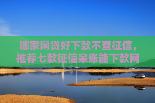 哪家网贷好下款不查征信，推荐七款征信呆账能下款网贷