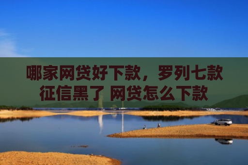 哪家网贷好下款，罗列七款征信黑了 网贷怎么下款