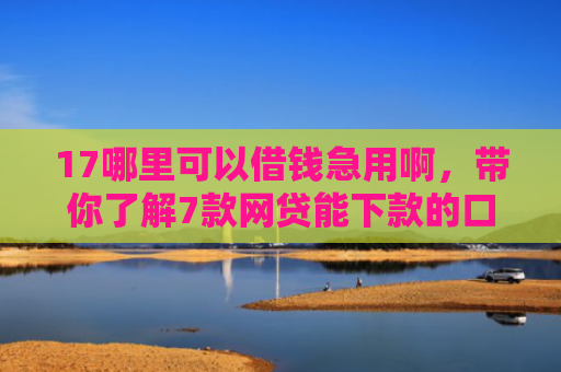 17哪里可以借钱急用啊，带你了解7款网贷能下款的口子