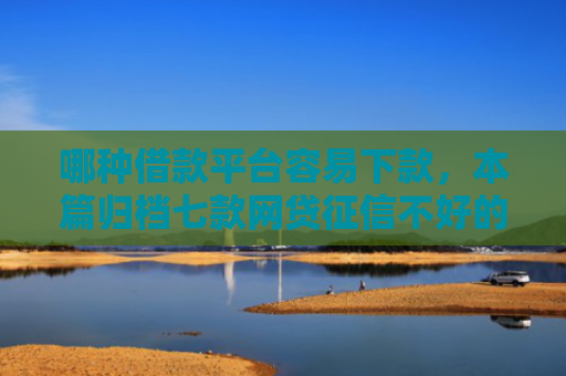 哪种借款平台容易下款，本篇归档七款网贷征信不好的下款口子