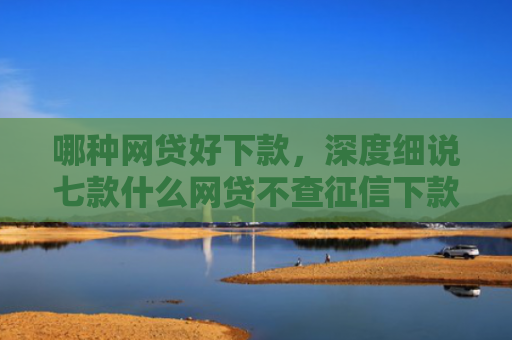 哪种网贷好下款，深度细说七款什么网贷不查征信下款的