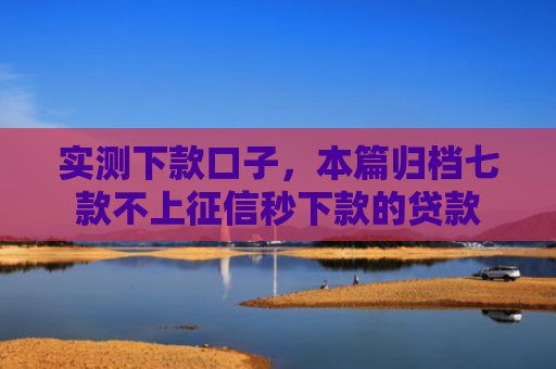 实测下款口子，本篇归档七款不上征信秒下款的贷款