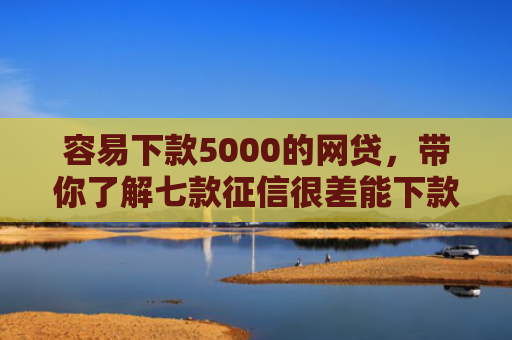 容易下款5000的网贷，带你了解七款征信很差能下款的平台