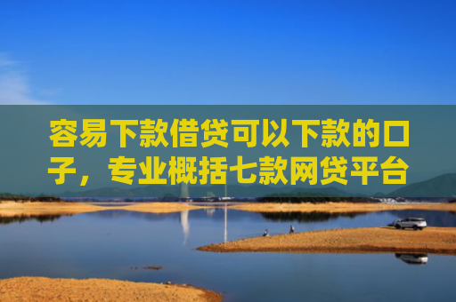 容易下款借贷可以下款的口子，专业概括七款网贷平台下款不看征信