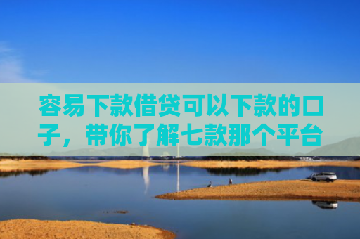 容易下款借贷可以下款的口子，带你了解七款那个平台好下款又不查征信