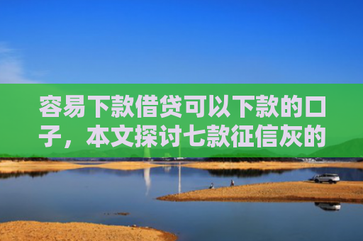 容易下款借贷可以下款的口子，本文探讨七款征信灰的哪个平台能下款
