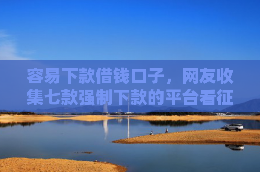 容易下款借钱口子，网友收集七款强制下款的平台看征信吗