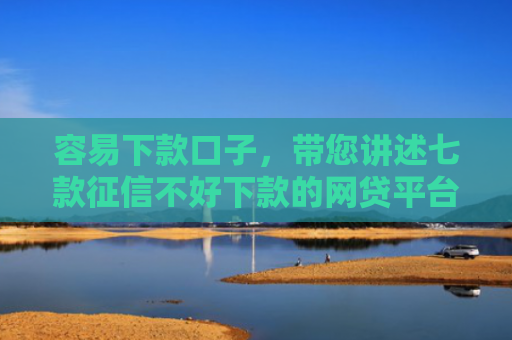 容易下款口子，带您讲述七款征信不好下款的网贷平台