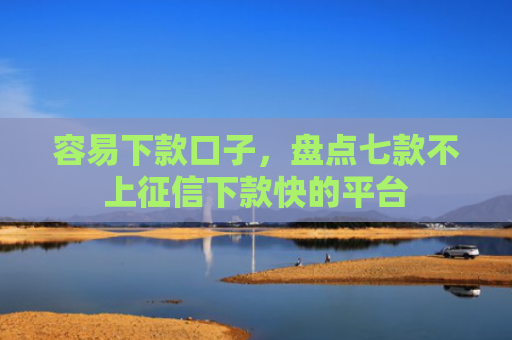 容易下款口子，盘点七款不上征信下款快的平台