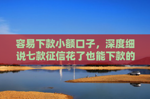 容易下款小额口子，深度细说七款征信花了也能下款的平台