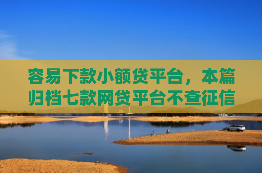 容易下款小额贷平台，本篇归档七款网贷平台不查征信易下款