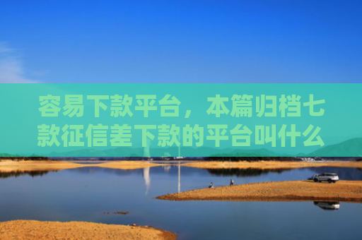 容易下款平台，本篇归档七款征信差下款的平台叫什么